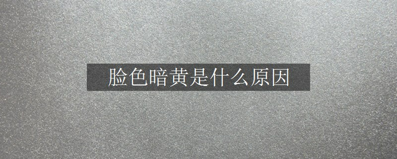 脸色暗黄是什么原因