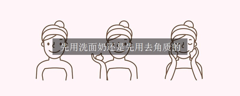 先用洗面奶还是先用去角质的