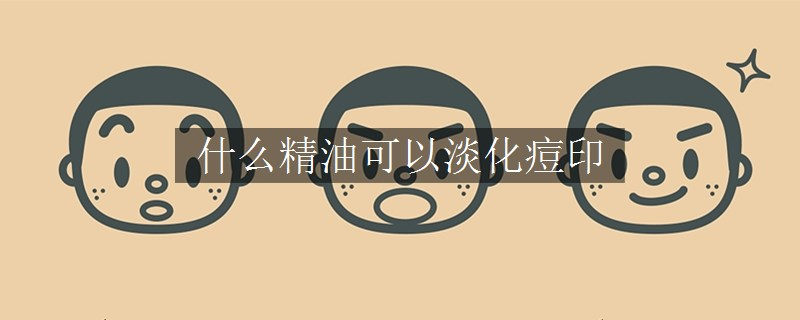 什么精油可以淡化痘印