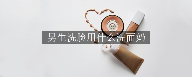 男生洗脸用什么洗面奶
