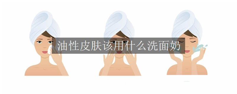 油性皮肤该用什么洗面奶