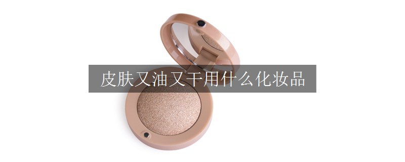 皮肤又油又干用什么化妆品