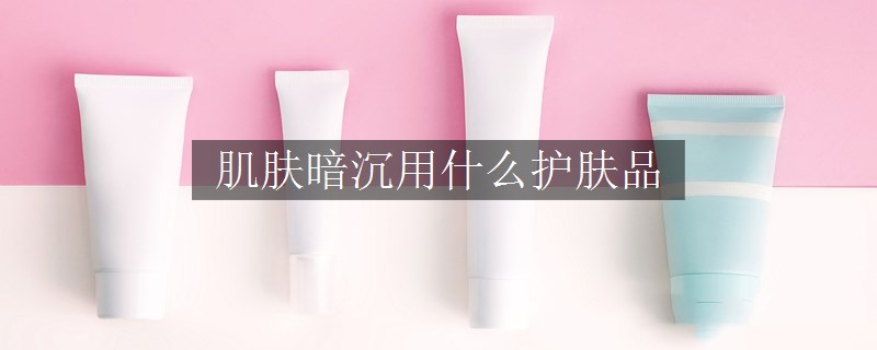 肌肤暗沉用什么护肤品