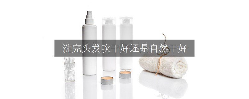 洗完头发吹干好还是自然干好