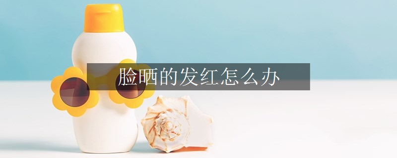脸晒的发红怎么办