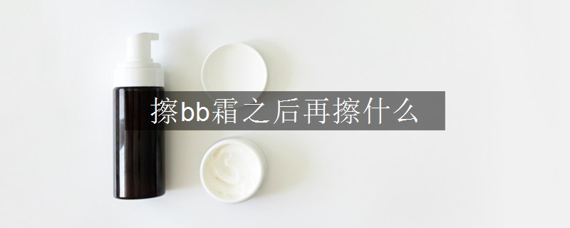 擦bb霜之后再擦什么