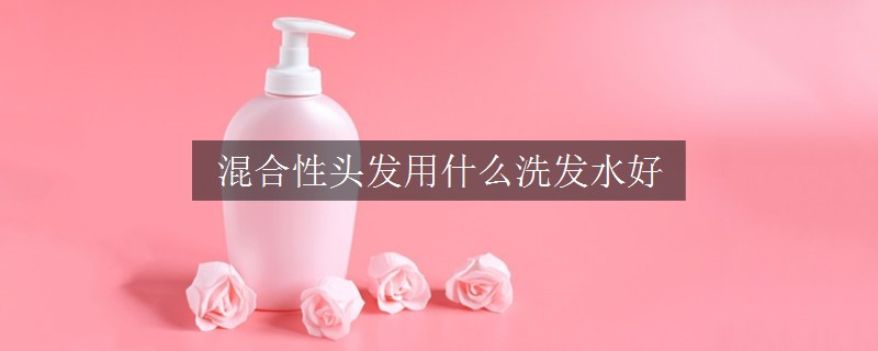 混合性头发用什么洗发水好