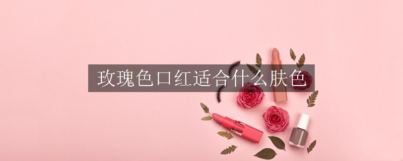 玫瑰色口红适合什么肤色