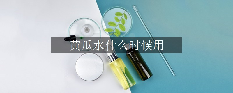 黄瓜水什么时候用
