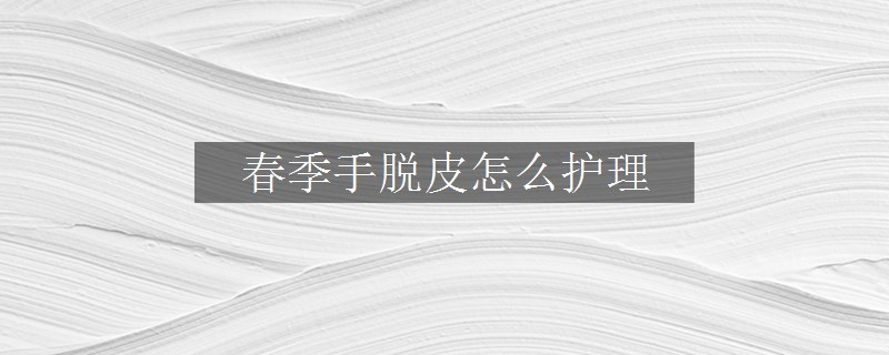 春季手脱皮怎么护理