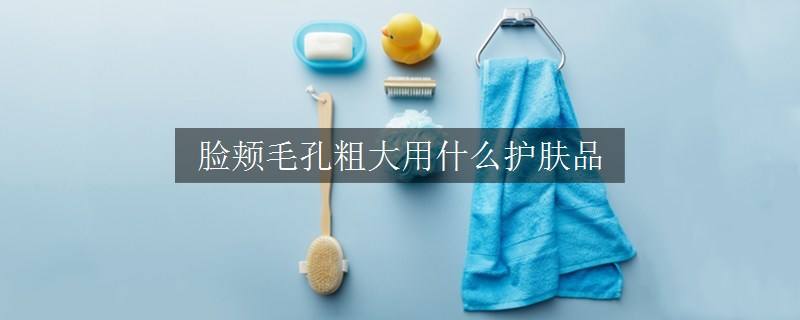 脸颊毛孔粗大用什么护肤品