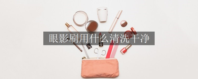 眼影刷用什么清洗干净