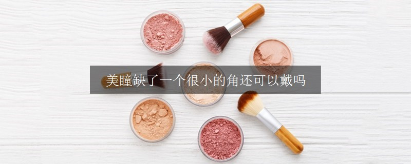 美瞳缺了一个很小的角还可以戴吗
