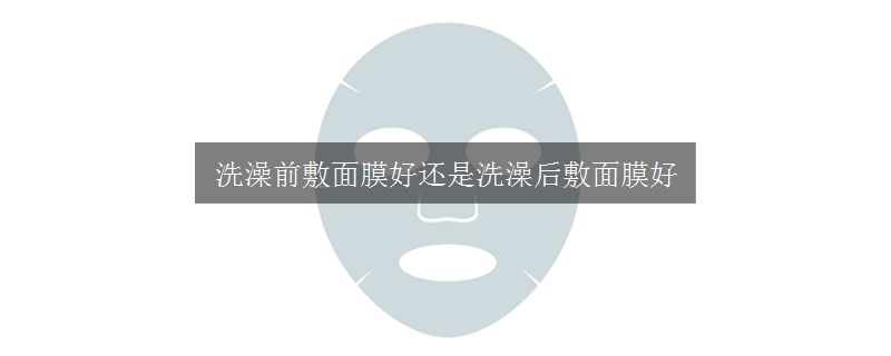 洗澡前敷面膜好还是洗澡后敷面膜好