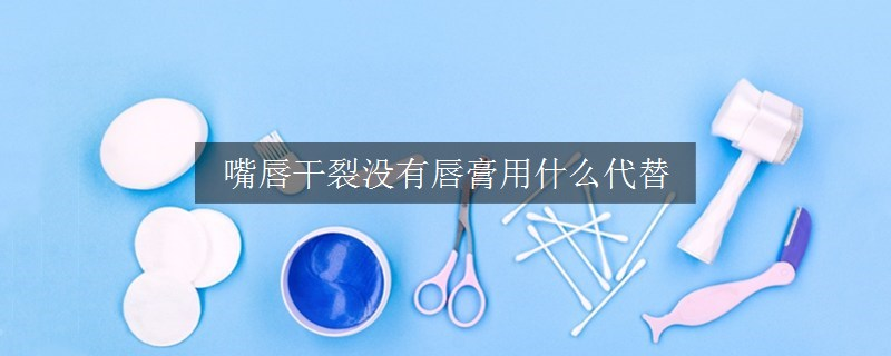 嘴唇干裂没有唇膏用什么代替