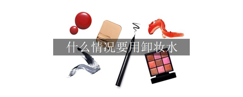 什么情况要用卸妆水