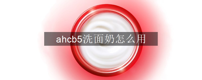 ahcb5洗面奶怎么用