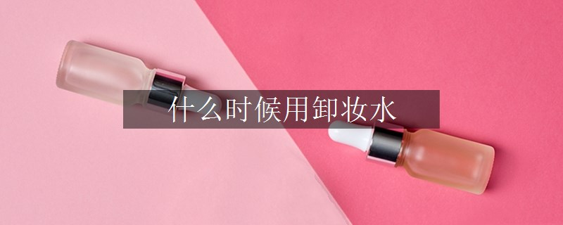 什么时候用卸妆水