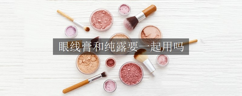 眼线膏和纯露要一起用吗