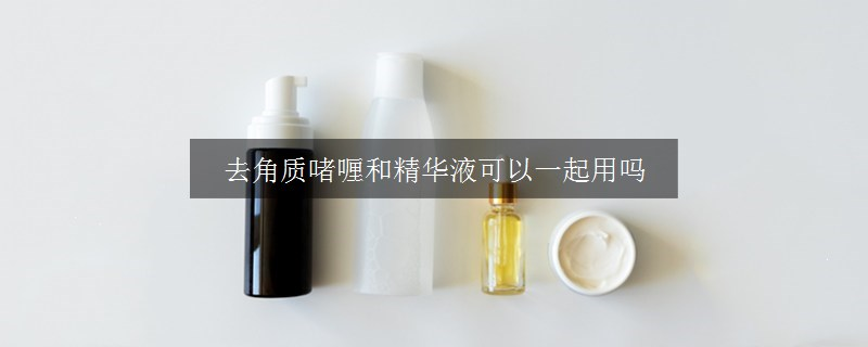 去角质啫喱和精华液可以一起用吗