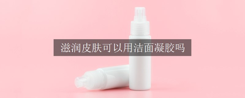 滋润皮肤可以用洁面凝胶吗