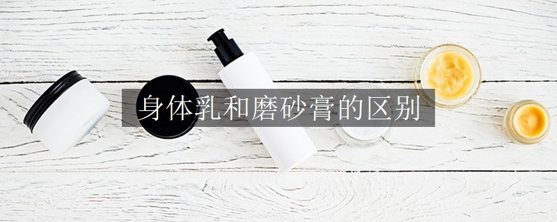 身体乳和磨砂膏的区别