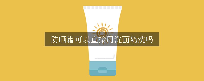 防晒霜可以直接用洗面奶洗吗